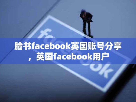 脸书facebook英国账号分享，英国facebook用户