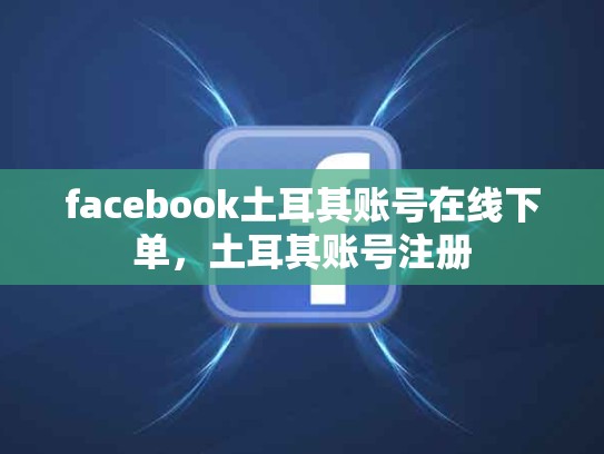 facebook土耳其账号在线下单，土耳其账号注册