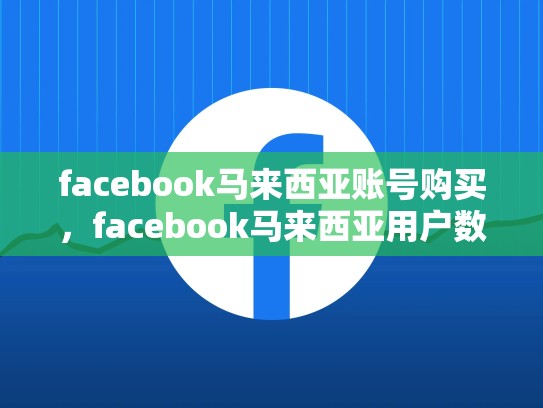 facebook马来西亚账号购买，facebook马来西亚用户数量