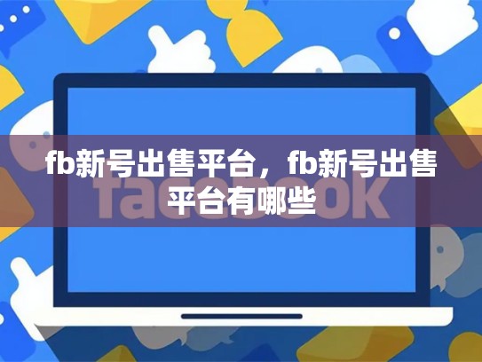 fb新号出售平台，fb新号出售平台有哪些