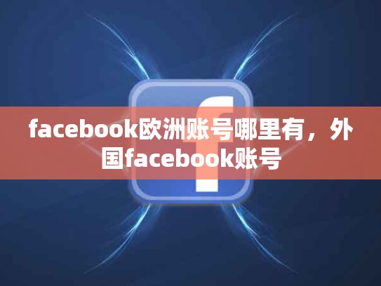 facebook欧洲账号哪里有，外国facebook账号