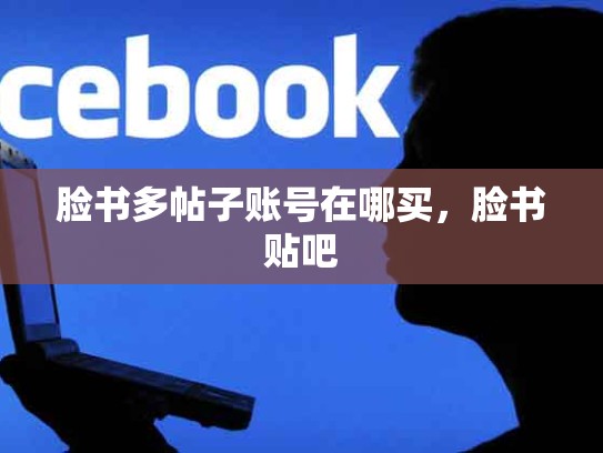 脸书多帖子账号在哪买，脸书贴吧