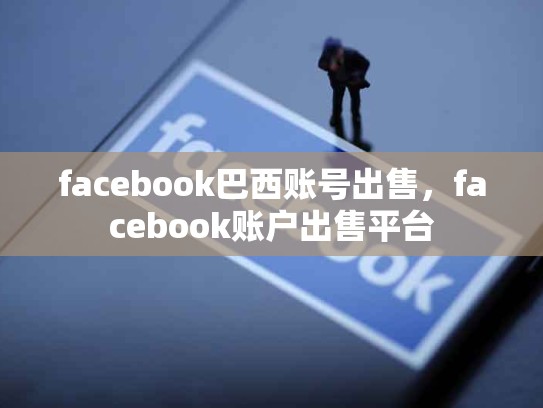 facebook巴西账号出售，facebook账户出售平台