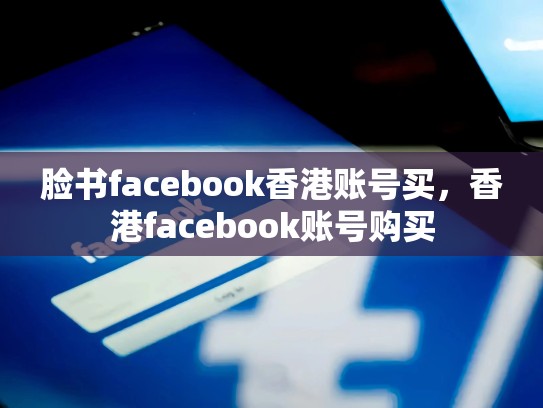 脸书facebook香港账号买，香港facebook账号购买