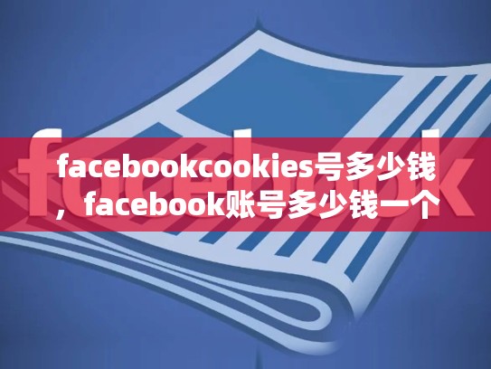 facebookcookies号多少钱，facebook账号多少钱一个