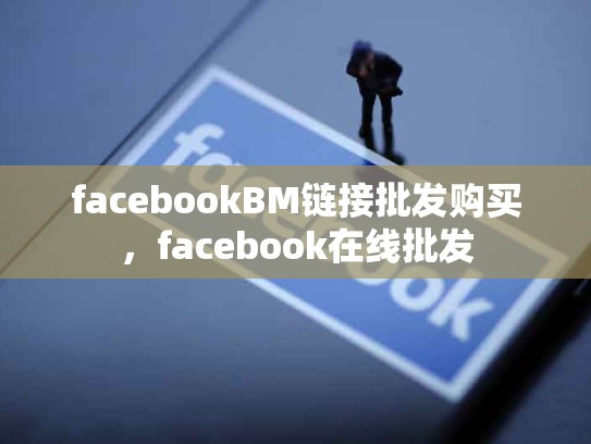 facebookBM链接批发购买，facebook在线批发