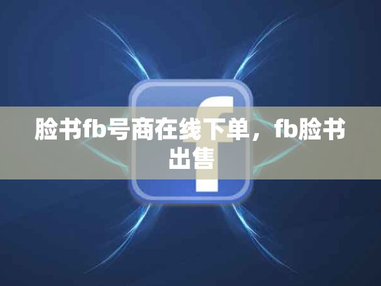 脸书fb号商在线下单，fb脸书出售