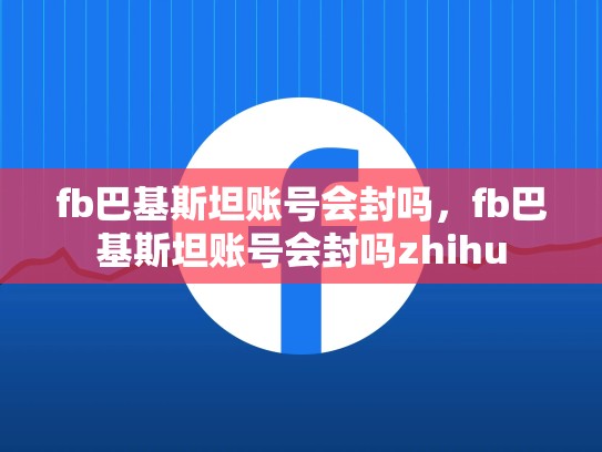 fb巴基斯坦账号会封吗，fb巴基斯坦账号会封吗zhihu