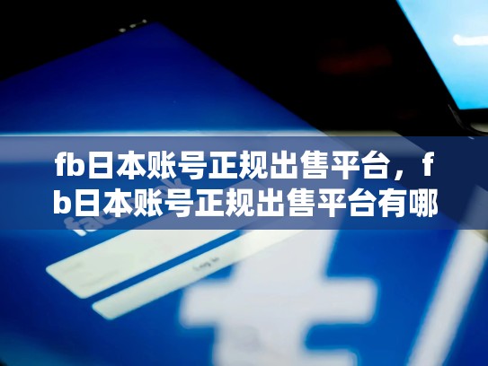 fb日本账号正规出售平台，fb日本账号正规出售平台有哪些