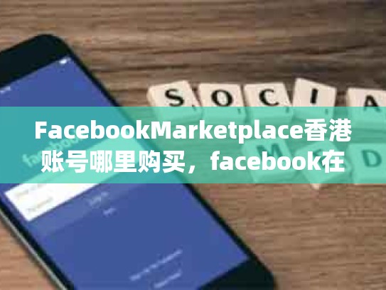 FacebookMarketplace香港账号哪里购买，facebook在香港能用吗