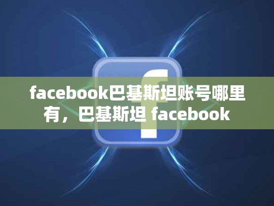 facebook巴基斯坦账号哪里有，巴基斯坦 facebook