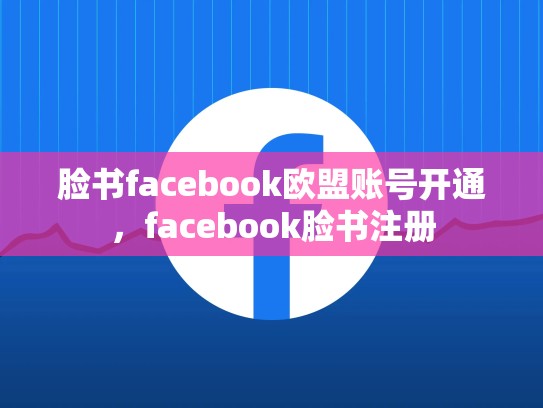 脸书facebook欧盟账号开通，facebook脸书注册