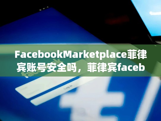 FacebookMarketplace菲律宾账号安全吗，菲律宾facebook下载