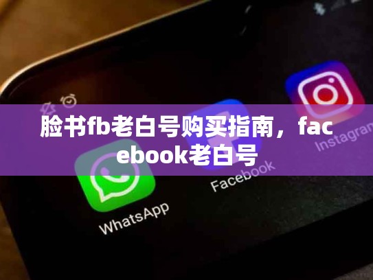 脸书fb老白号购买指南，facebook老白号