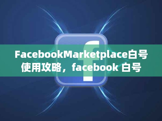 FacebookMarketplace白号使用攻略，facebook 白号