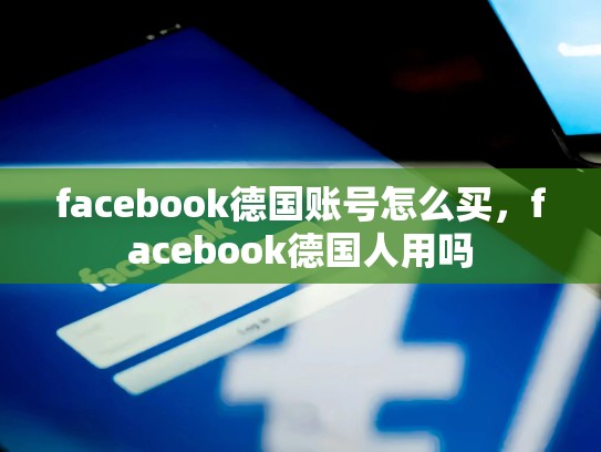 facebook德国账号怎么买，facebook德国人用吗
