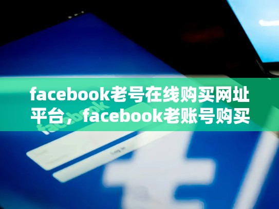facebook老号在线购买网址平台，facebook老账号购买
