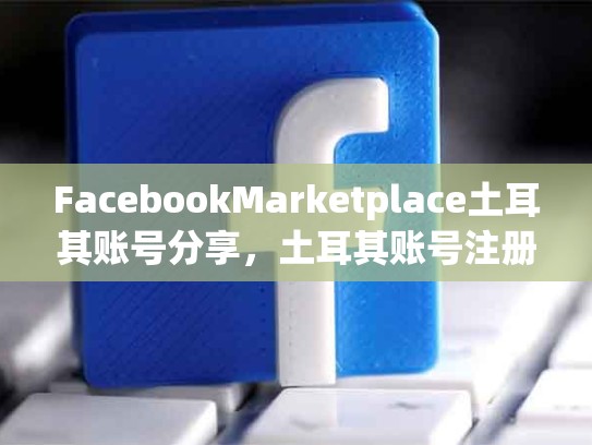 FacebookMarketplace土耳其账号分享，土耳其账号注册