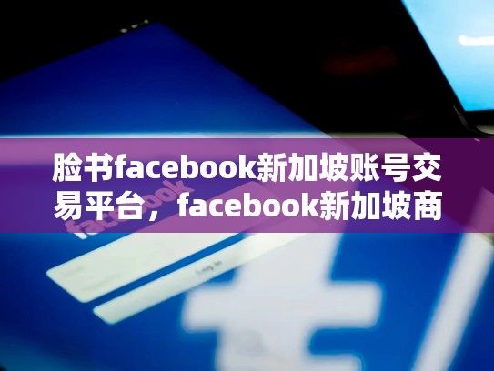 脸书facebook新加坡账号交易平台，facebook新加坡商城