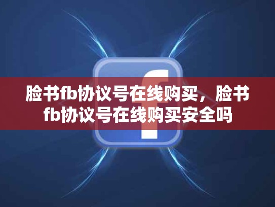 脸书fb协议号在线购买，脸书fb协议号在线购买安全吗
