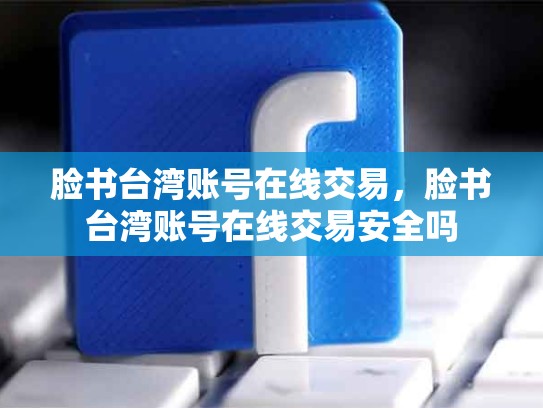脸书台湾账号在线交易，脸书台湾账号在线交易安全吗