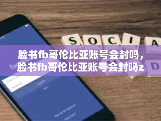 脸书fb哥伦比亚账号会封吗，脸书fb哥伦比亚账号会封吗zhihu