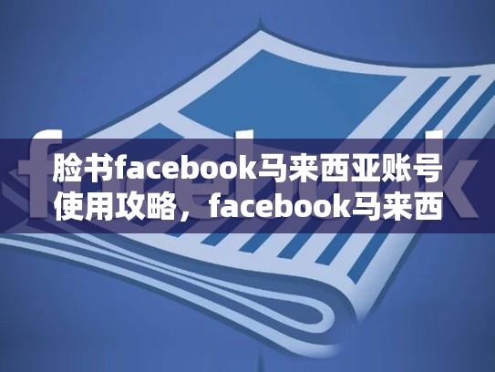 脸书facebook马来西亚账号使用攻略，facebook马来西亚用户数量