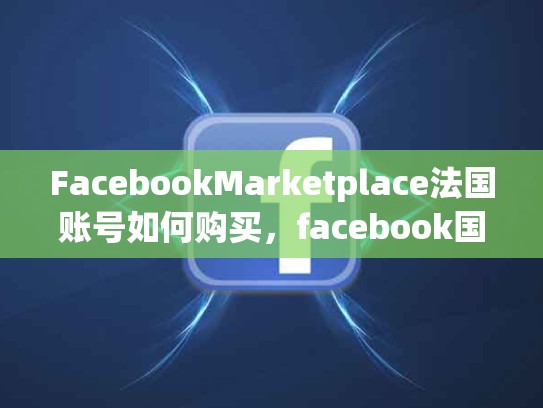 FacebookMarketplace法国账号如何购买，facebook国际账号购买