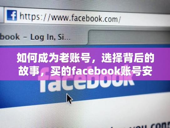 如何成为老账号，选择背后的故事，买的facebook账号安全吗,会封吗