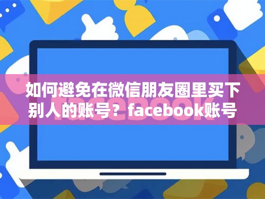 如何避免在微信朋友圈里买下别人的账号？facebook账号可以买吗