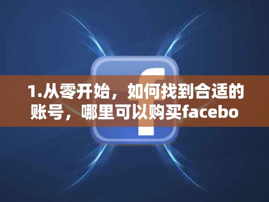 1.从零开始，如何找到合适的账号，哪里可以购买facebook账号