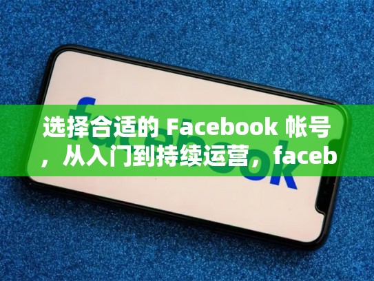 选择合适的 Facebook 帐号，从入门到持续运营，facebook号在哪儿买