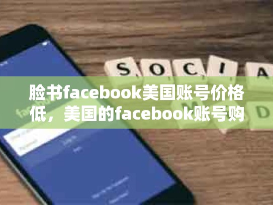 脸书facebook美国账号价格低，美国的facebook账号购买