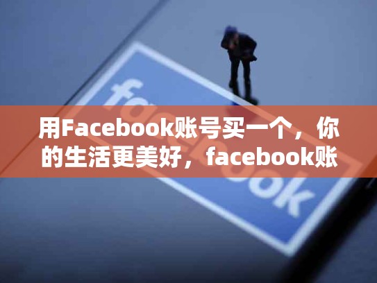 用Facebook账号买一个，你的生活更美好，facebook账号能买吗
