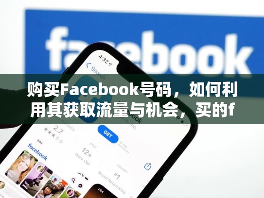 购买Facebook号码，如何利用其获取流量与机会，买的facebook账号安全吗,会封吗