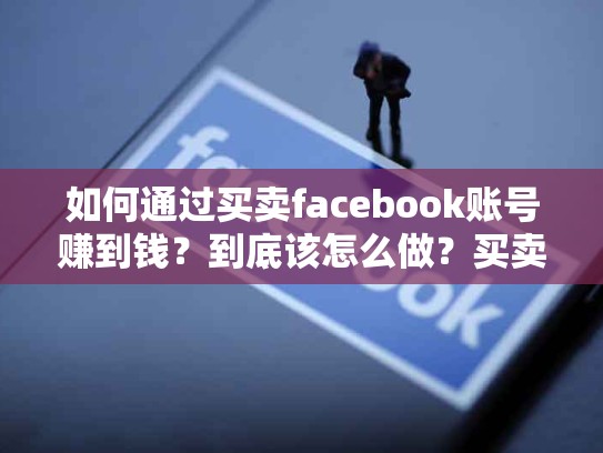 如何通过买卖facebook账号赚到钱？到底该怎么做？买卖facebook账号合法吗