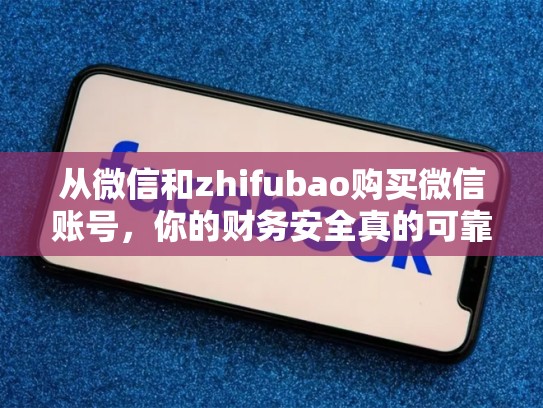 从微信和zhifubao购买微信账号，你的财务安全真的可靠吗？facebook卖号是干嘛用的