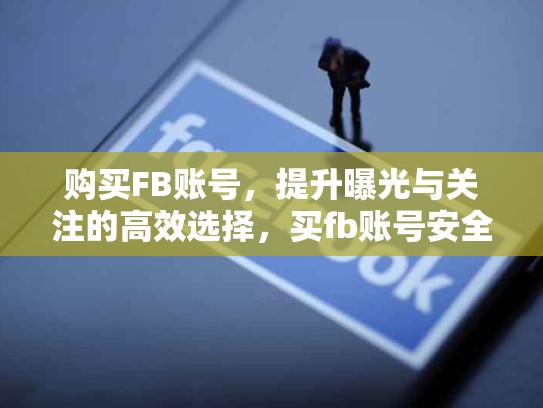 购买FB账号，提升曝光与关注的高效选择，买fb账号安全吗
