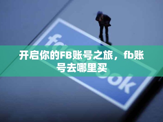 开启你的FB账号之旅，fb账号去哪里买