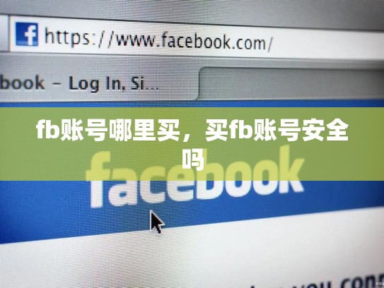 fb账号哪里买，买fb账号安全吗