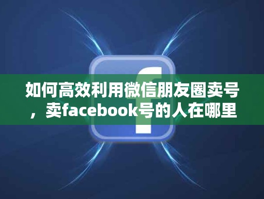 如何高效利用微信朋友圈卖号，卖facebook号的人在哪里弄的号