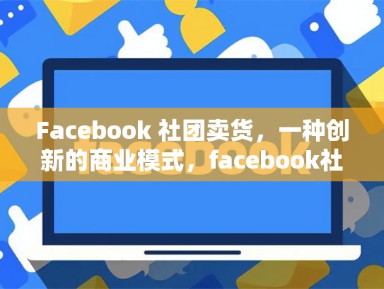 Facebook 社团卖货，一种创新的商业模式，facebook社团是什么