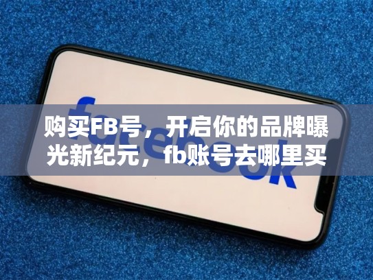 购买FB号，开启你的品牌曝光新纪元，fb账号去哪里买