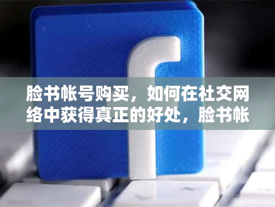 脸书帐号购买，如何在社交网络中获得真正的好处，脸书帐号购买安全吗