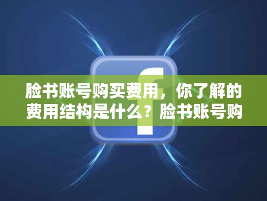 脸书账号购买费用，你了解的费用结构是什么？脸书账号购买安全吗