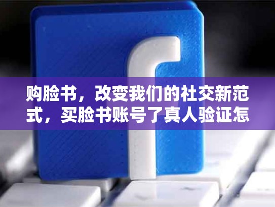 购脸书，改变我们的社交新范式，买脸书账号了真人验证怎么破解