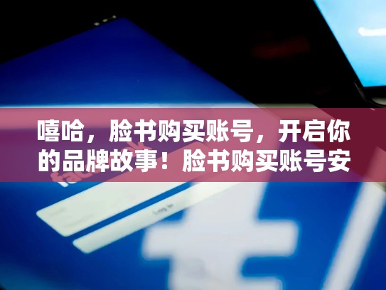 嘻哈，脸书购买账号，开启你的品牌故事！脸书购买账号安全吗