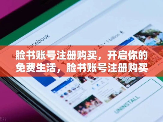 脸书账号注册购买，开启你的免费生活，脸书账号注册购买有风险吗