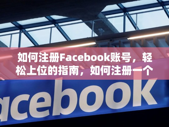 如何注册Facebook账号，轻松上位的指南，如何注册一个脸书账号和密码
