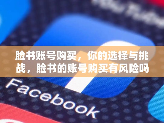 脸书账号购买，你的选择与挑战，脸书的账号购买有风险吗